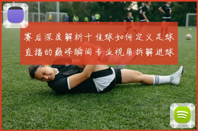 赛后深度解析十佳球如何定义足球直播的巅峰瞬间专业视角拆解进球艺术