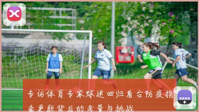 专访体育专家球迷回归看台防疫指南更新背后的考量与挑战