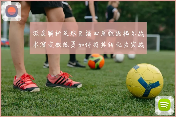 深度解析足球直播回看数据揭示战术演变教练员如何将其转化为实战教科书