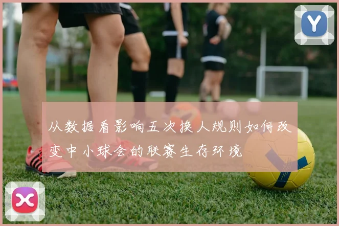 从数据看影响五次换人规则如何改变中小球会的联赛生存环境