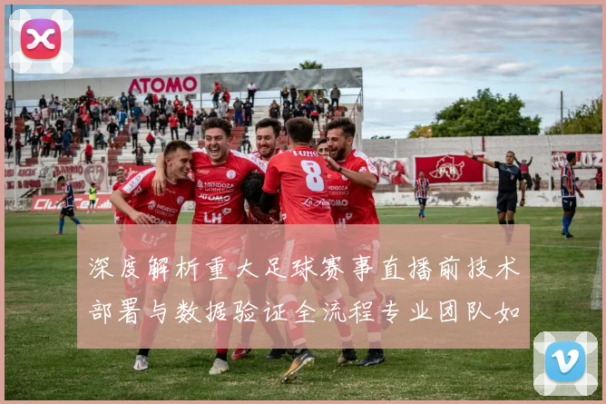 深度解析重大足球赛事直播前技术部署与数据验证全流程专业团队如何确保零失误