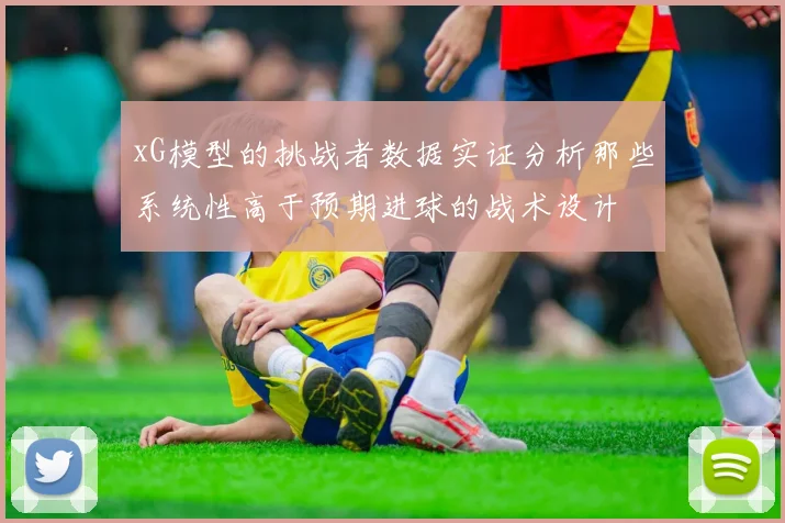 xG模型的挑战者数据实证分析那些系统性高于预期进球的战术设计
